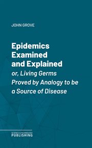 Epidemics Examined and Explained : or, Living Germs Proved by Analogy to be a Source of Disease cover image