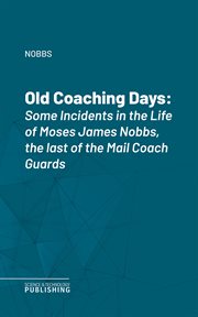 Old Coaching Days : Some Incidents in the Life of Moses James Nobbs, the last of the Mail Coach Guards cover image