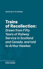 Trains of Recollection : Drawn from Fifty Years of Railway Service in Scotland and Canada, and told to Arthur Hawkes cover image