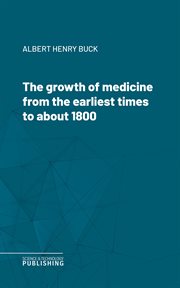 The Growth of Medicine From the Earliest Times to About 1800 cover image