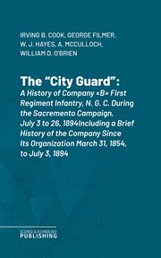 The "City Guard" : A History of Company "B" First Regiment Infantry, N. G. C. During the Sacremento Campaign, July 3 to cover image