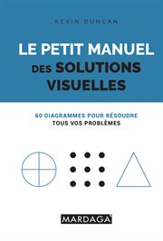 LE PETIT MANUEL DES SOLUTIONS VISUELLES : 60 DIAGRAMMES POUR RESOUDRE TOUS VOS PROBLEMES cover image
