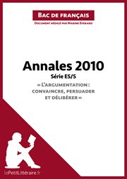 Annales 2010 série es/s "l'argumentation : convaincre, persuader et délibérer" (bac de français). Réussir le bac de français cover image