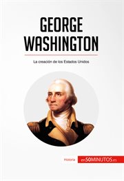 George Washington : la creación de los Estados Unidos cover image