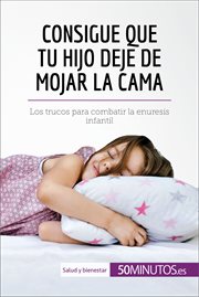 Consigue que tu hijo deje de mojar la cama : los trucos para combatir la enuresis infantil cover image