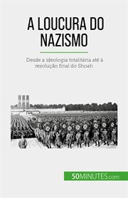 A loucura do nazismo : Desde a ideologia totalitária até à resolução final do Shoah cover image
