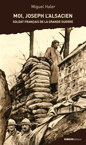 Moi, Joseph l'alsacien : soldat français de la Grande Guerre : d'après les carnets de guerre de son grand-père paternel : récit-roman cover image