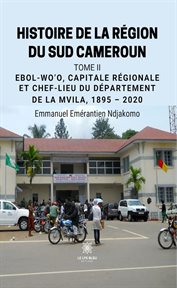 Ebol-Wo'o, capitale régionale et chef-lieu du département de la Mvila, 1895 – 2020 : Histoire de la région du sud Cameroun cover image