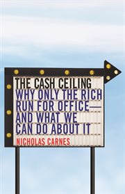 The cash ceiling. Why Only the Rich Run for Office--and What We Can Do about It cover image