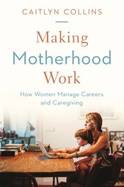 Making motherhood work : how women managecareers and caregiving cover image