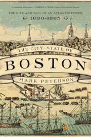 The city-state of boston. The Rise and Fall of an Atlantic Power, 1630–1865 cover image