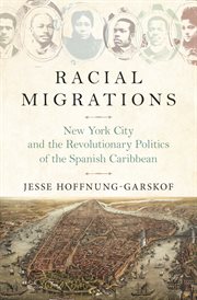 Racial migrations : New York City and the revolutionary politics of the Spanish Caribbean cover image