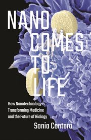Nano comes to life : how nanotechnology is transforming medicine and the future of biology cover image