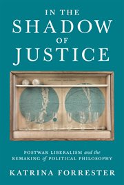 In the shadow of justice : postwar liberalism and the remaking of political philosophy cover image