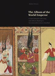 The Album of the World Emperor : Cross-Cultural Collecting and the Art of Album-Making in Seventeenth-Century Istanbul cover image