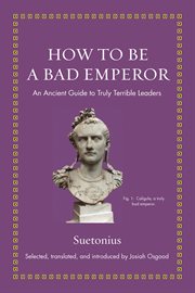 How to be a bad emperor : an ancient guide to truly terrible leaders cover image