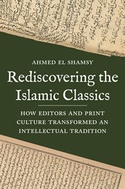 Rediscovering the Islamic classics : how editors and print culture transformed an intellectual tradition cover image