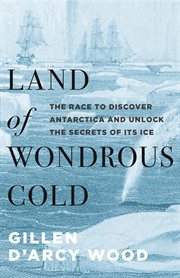 Land of wondrous cold : the race to discover Antarctica and unlock the secrets of its ice cover image