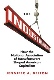 The industrialists : how the National Association of Manufacturersshaped American capitalism cover image