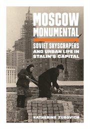 Moscow monumental : Soviet skyscrapers and urban life in Stalin's capital cover image