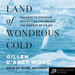 Land of wondrous cold. The Race to Discover Antarctica and Unlock the Secrets of Its Ice cover image