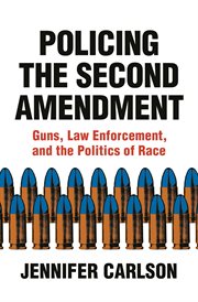 Policing the second amendment : guns, lawenforcement, and the politics of race cover image