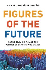 Figures of the future : Latino civilrights and the politics of demographic change cover image