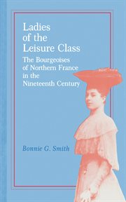 Ladies of the leisure class : the bourgeoises of northern France in the 19th century cover image