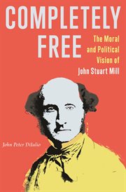 Completely Free : The Moral and Political Vision of John Stuart Mill cover image