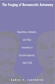The forging of bureaucratic autonomy : reputations, networks, and policy innovation in executive agencies, 1862-1928 cover image