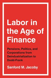 Labor in the Age of Finance : Pensions, Politics, and Corporationsfrom Deindustrialization to Dodd-Frank cover image