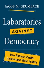 Laboratories against Democracy : How National Parties Transformed State Politics. Princeton Studies in American Politics: Historical, International, and Comparative Perspectives cover image