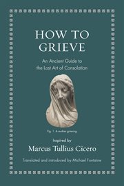 How to Grieve : An Ancient Guide to the Lost Art of Consolation. Ancient Wisdom for Modern Readers cover image