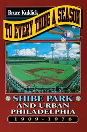 To every thing a season : Shibe Park and urban Philadelphia, 1909-1976 cover image