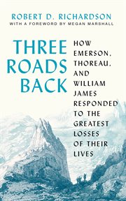 Three Roads Back : How Emerson, Thoreau, and William James Responded to the Greatest Losses of Their Lives cover image