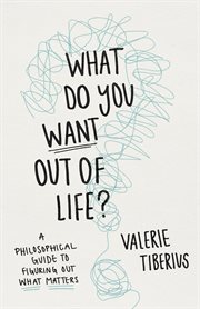 What Do You Want Out of Life? : A Philosophical Guide to Figuring Out What Matters cover image