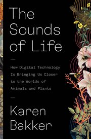 The Sounds of Life : How Digital Technology Is Bringing Us Closer to the Worlds of Animals and Plants cover image