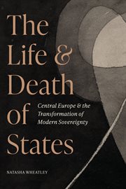 The Life and Death of States : Central Europe and the Transformation of Modern Sovereignty cover image