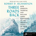 Three roads back : How Emerson, Thoreau, and William James Responded to the Greatest Losses of Their Lives cover image