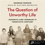 The Question of Unworthy Life : Eugenics and Germany's Twentieth Century cover image