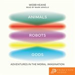 Animals, Robots, Gods : Adventures in the Moral Imagination cover image