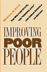 Improving Poor People : the Welfare State, the "Underclass," and Urban Schools as History cover image