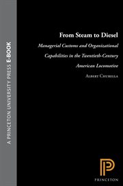 From Steam to Diesel : Managerial Customs and Organizational Capabilities in the Twentieth-Century American Locomotive Indu cover image