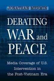 Debating War and Peace : Media Coverage of U.S. Intervention in the Post-Vietnam Era cover image