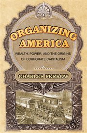 Organizing america. Wealth, Power, and the Origins of Corporate Capitalism cover image