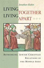Living Together, Living Apart: Rethinking Jewish-Christian Relations in the Middle Ages : Rethinking Jewish-Christian Relations in the Middle Ages cover image
