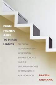 From Higher Aims to Hired Hands : the Social Transformation of American Business Schools and the Unfulfilled Promise of Management as a Profession cover image