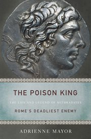The poison king : the life and legend of Mithridates, Rome's deadliest enemy cover image
