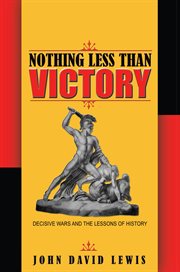 Nothing Less than Victory : Decisive Wars and the Lessons of History cover image
