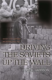 Driving the Soviets up the Wall : Soviet-East German Relations, 1953-1961 cover image